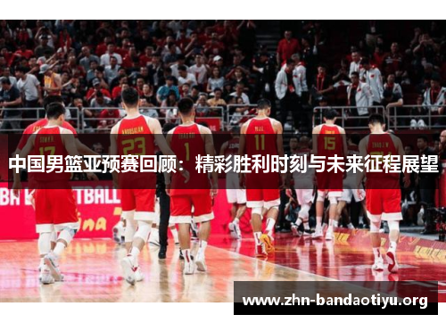 中国男篮亚预赛回顾：精彩胜利时刻与未来征程展望