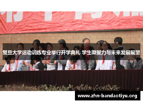复旦大学运动训练专业举行开学典礼 学生凝聚力与未来发展展望 复旦大学运动训练专业举行开学典礼 学生凝聚力与未来发展展望