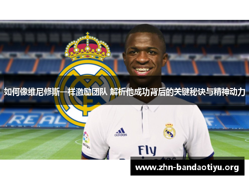 如何像维尼修斯一样激励团队 解析他成功背后的关键秘诀与精神动力 如何像维尼修斯一样激励团队 解析他成功背后的关键秘诀与精神动力