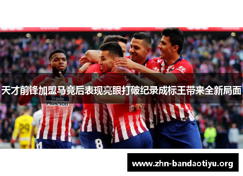 天才前锋加盟马竞后表现亮眼打破纪录成标王带来全新局面 天才前锋加盟马竞后表现亮眼打破纪录成标王带来全新局面