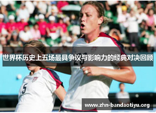 世界杯历史上五场最具争议与影响力的经典对决回顾 世界杯历史上五场最具争议与影响力的经典对决回顾