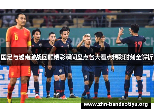 国足与越南激战回顾精彩瞬间盘点各大看点精彩时刻全解析 国足与越南激战回顾精彩瞬间盘点各大看点精彩时刻全解析