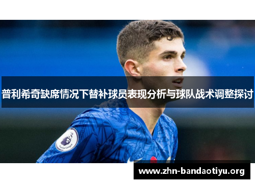 普利希奇缺席情况下替补球员表现分析与球队战术调整探讨 普利希奇缺席情况下替补球员表现分析与球队战术调整探讨