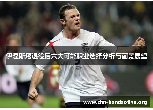 伊涅斯塔退役后六大可能职业选择分析与前景展望 伊涅斯塔退役后六大可能职业选择分析与前景展望