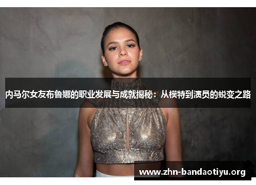 内马尔女友布鲁娜的职业发展与成就揭秘：从模特到演员的蜕变之路