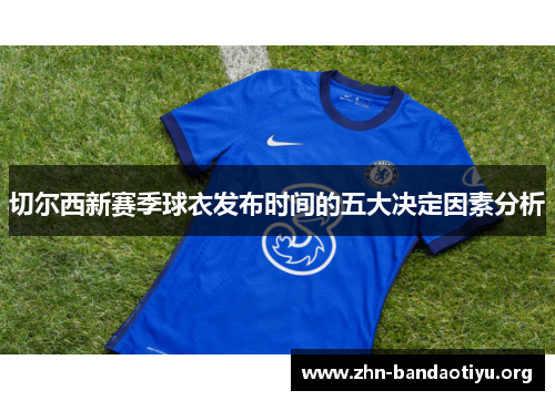 切尔西新赛季球衣发布时间的五大决定因素分析 切尔西新赛季球衣发布时间的五大决定因素分析