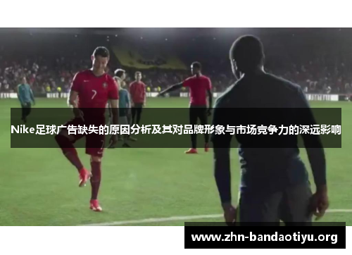 Nike足球广告缺失的原因分析及其对品牌形象与市场竞争力的深远影响 Nike足球广告缺失的原因分析及其对品牌形象与市场竞争力的深远影响