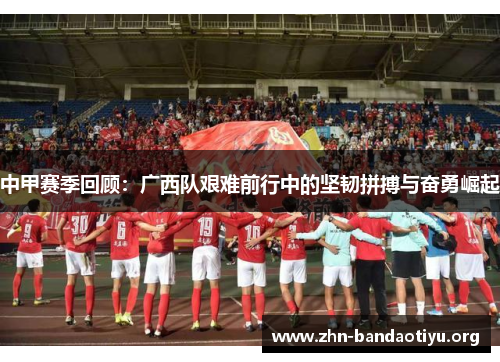 中甲赛季回顾:广西队艰难前行中的坚韧拼搏与奋勇崛起 中甲赛季回顾:广西队艰难前行中的坚韧拼搏与奋勇崛起