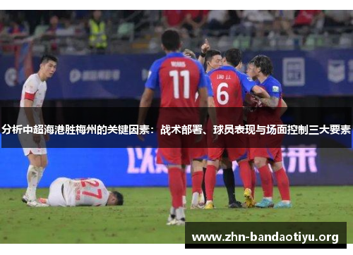 分析中超海港胜梅州的关键因素:战术部署、球员表现与场面控制三大要素 分析中超海港胜梅州的关键因素:战术部署、球员表现与场面控制三大要素