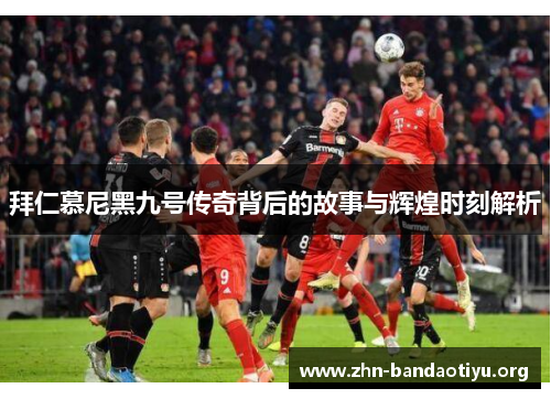 拜仁慕尼黑九号传奇背后的故事与辉煌时刻解析 拜仁慕尼黑九号传奇背后的故事与辉煌时刻解析