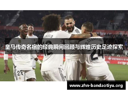 皇马传奇名宿的经典瞬间回顾与辉煌历史足迹探索 皇马传奇名宿的经典瞬间回顾与辉煌历史足迹探索