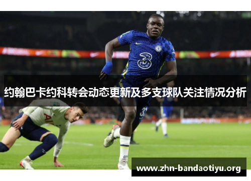 约翰巴卡约科转会动态更新及多支球队关注情况分析 约翰巴卡约科转会动态更新及多支球队关注情况分析