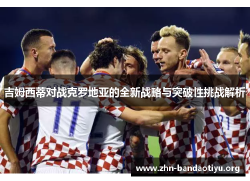 吉姆西蒂对战克罗地亚的全新战略与突破性挑战解析 吉姆西蒂对战克罗地亚的全新战略与突破性挑战解析
