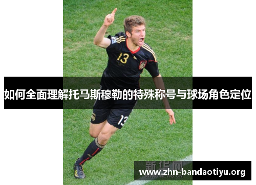 如何全面理解托马斯穆勒的特殊称号与球场角色定位 如何全面理解托马斯穆勒的特殊称号与球场角色定位