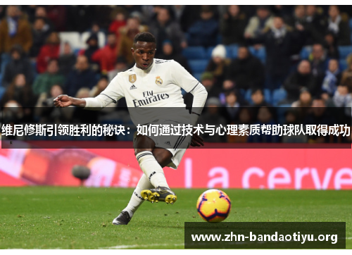 维尼修斯引领胜利的秘诀:如何通过技术与心理素质帮助球队取得成功 维尼修斯引领胜利的秘诀:如何通过技术与心理素质帮助球队取得成功