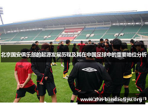 北京国安俱乐部的起源发展历程及其在中国足球中的重要地位分析 北京国安俱乐部的起源发展历程及其在中国足球中的重要地位分析