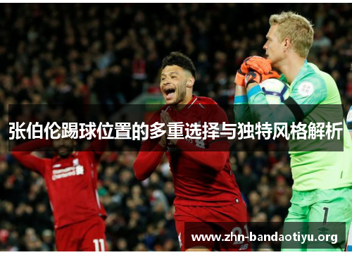 张伯伦踢球位置的多重选择与独特风格解析 张伯伦踢球位置的多重选择与独特风格解析