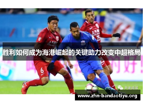 胜利如何成为海港崛起的关键助力改变中超格局 胜利如何成为海港崛起的关键助力改变中超格局
