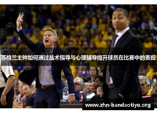 苏格兰主帅如何通过战术指导与心理辅导提升球员在比赛中的表现 苏格兰主帅如何通过战术指导与心理辅导提升球员在比赛中的表现