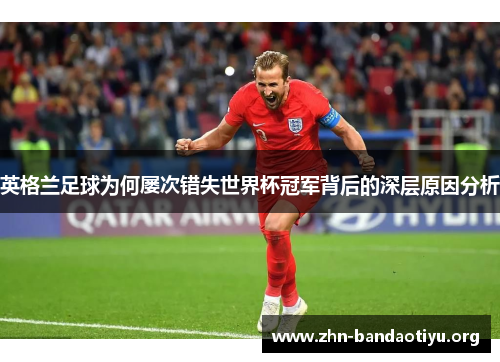 英格兰足球为何屡次错失世界杯冠军背后的深层原因分析 英格兰足球为何屡次错失世界杯冠军背后的深层原因分析