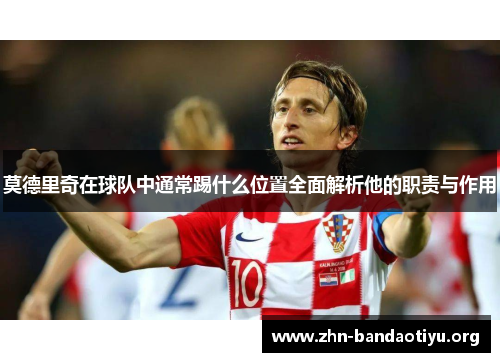 莫德里奇在球队中通常踢什么位置全面解析他的职责与作用 莫德里奇在球队中通常踢什么位置全面解析他的职责与作用