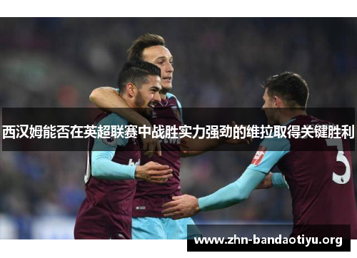 西汉姆能否在英超联赛中战胜实力强劲的维拉取得关键胜利 西汉姆能否在英超联赛中战胜实力强劲的维拉取得关键胜利