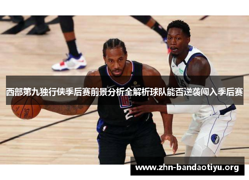 西部第九独行侠季后赛前景分析全解析球队能否逆袭闯入季后赛 西部第九独行侠季后赛前景分析全解析球队能否逆袭闯入季后赛