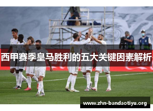 西甲赛季皇马胜利的五大关键因素解析 西甲赛季皇马胜利的五大关键因素解析