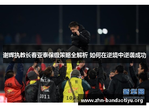 谢晖执教长春亚泰保级策略全解析 如何在逆境中逆袭成功 谢晖执教长春亚泰保级策略全解析 如何在逆境中逆袭成功