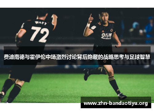 费迪南德与霍伊伦中场激烈讨论背后隐藏的战略思考与足球智慧 费迪南德与霍伊伦中场激烈讨论背后隐藏的战略思考与足球智慧