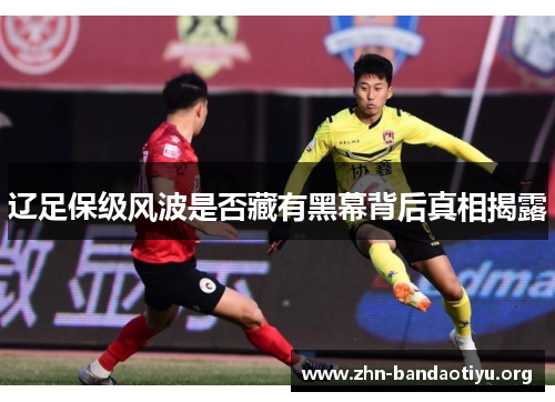 辽足保级风波是否藏有黑幕背后真相揭露 辽足保级风波是否藏有黑幕背后真相揭露