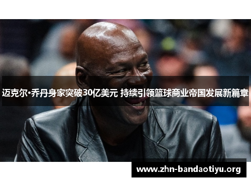 迈克尔·乔丹身家突破30亿美元 持续引领篮球商业帝国发展新篇章 迈克尔·乔丹身家突破30亿美元 持续引领篮球商业帝国发展新篇章