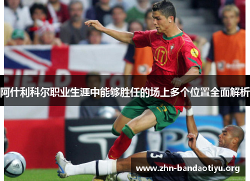 阿什利科尔职业生涯中能够胜任的场上多个位置全面解析 阿什利科尔职业生涯中能够胜任的场上多个位置全面解析