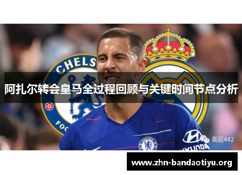 阿扎尔转会皇马全过程回顾与关键时间节点分析 阿扎尔转会皇马全过程回顾与关键时间节点分析
