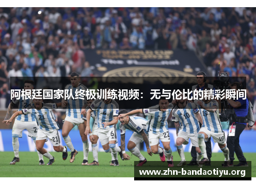 阿根廷国家队终极训练视频:无与伦比的精彩瞬间 阿根廷国家队终极训练视频:无与伦比的精彩瞬间