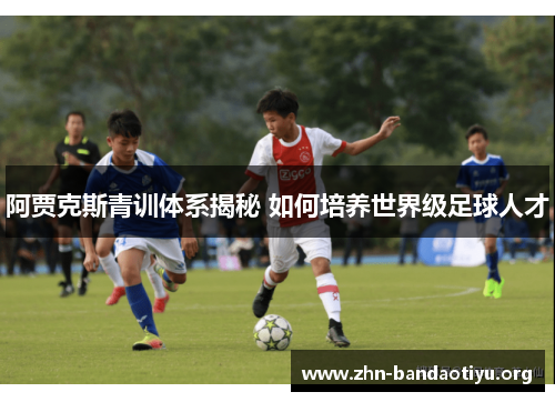 阿贾克斯青训体系揭秘 如何培养世界级足球人才 阿贾克斯青训体系揭秘 如何培养世界级足球人才