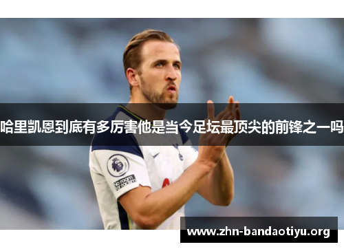 哈里凯恩到底有多厉害他是当今足坛最顶尖的前锋之一吗 哈里凯恩到底有多厉害他是当今足坛最顶尖的前锋之一吗