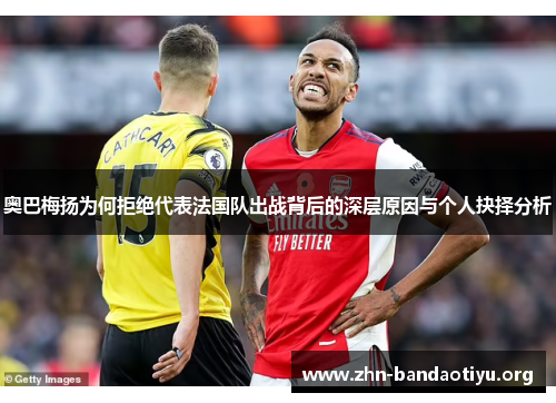 奥巴梅扬为何拒绝代表法国队出战背后的深层原因与个人抉择分析