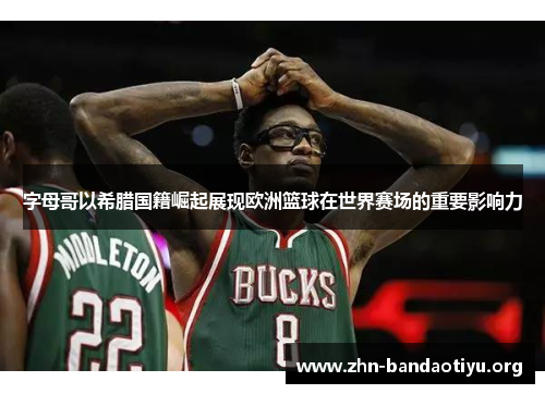 字母哥以希腊国籍崛起展现欧洲篮球在世界赛场的重要影响力 字母哥以希腊国籍崛起展现欧洲篮球在世界赛场的重要影响力