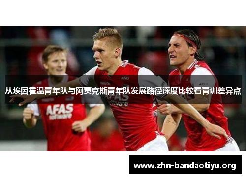 从埃因霍温青年队与阿贾克斯青年队发展路径深度比较看青训差异点 从埃因霍温青年队与阿贾克斯青年队发展路径深度比较看青训差异点