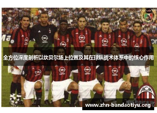 全方位深度剖析以坎贝尔场上位置及其在球队战术体系中的核心作用 全方位深度剖析以坎贝尔场上位置及其在球队战术体系中的核心作用