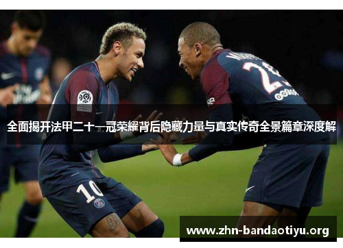 全面揭开法甲二十一冠荣耀背后隐藏力量与真实传奇全景篇章深度解 全面揭开法甲二十一冠荣耀背后隐藏力量与真实传奇全景篇章深度解
