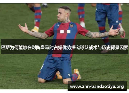 巴萨为何能够在对阵皇马时占据优势探究球队战术与历史背景因素 巴萨为何能够在对阵皇马时占据优势探究球队战术与历史背景因素